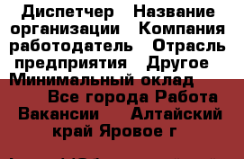 Диспетчер › Название организации ­ Компания-работодатель › Отрасль предприятия ­ Другое › Минимальный оклад ­ 10 000 - Все города Работа » Вакансии   . Алтайский край,Яровое г.